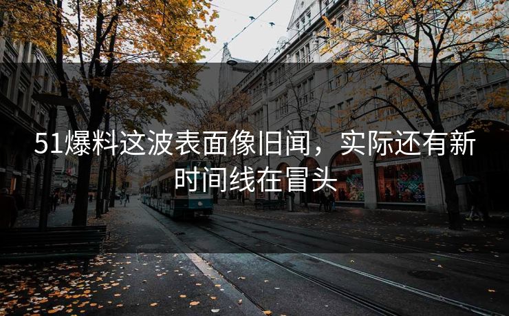51爆料这波表面像旧闻，实际还有新时间线在冒头