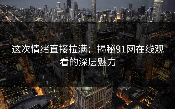 这次情绪直接拉满:揭秘91网在线观看的深层魅力 这次情绪直接拉满:揭秘91网在线观看的深层魅力